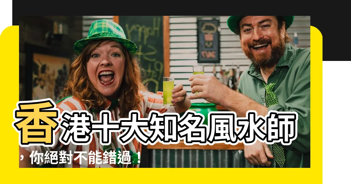【香港 風水師 有名】香港十大知名風水師，你絕對不能錯過！