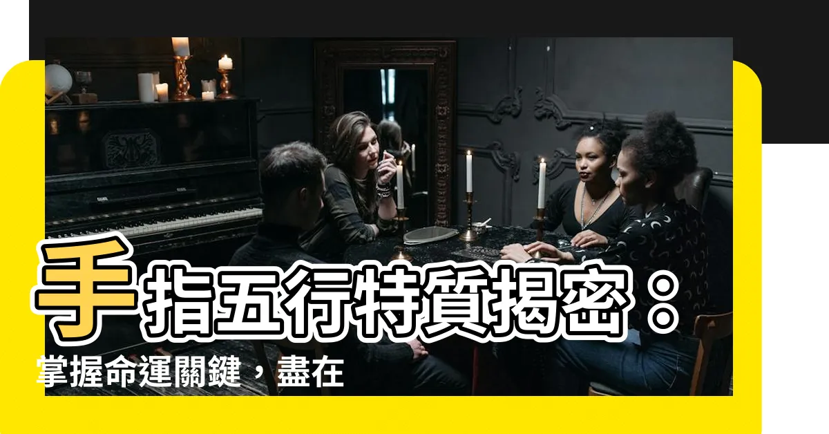 【手指 五行】手指五行特質揭密：掌握命運關鍵，盡在指間！