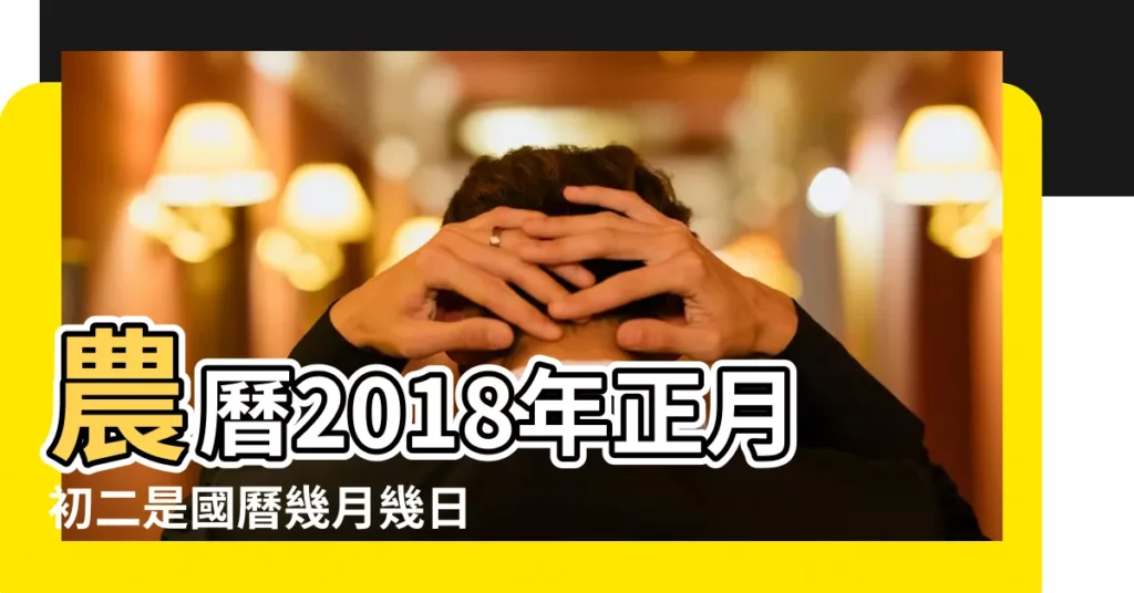 農曆2018年正月初二是國曆幾月幾日 |是什麼星座及對應陽曆日期 |一月初二 |【2018正月初二屬相是什麼】
