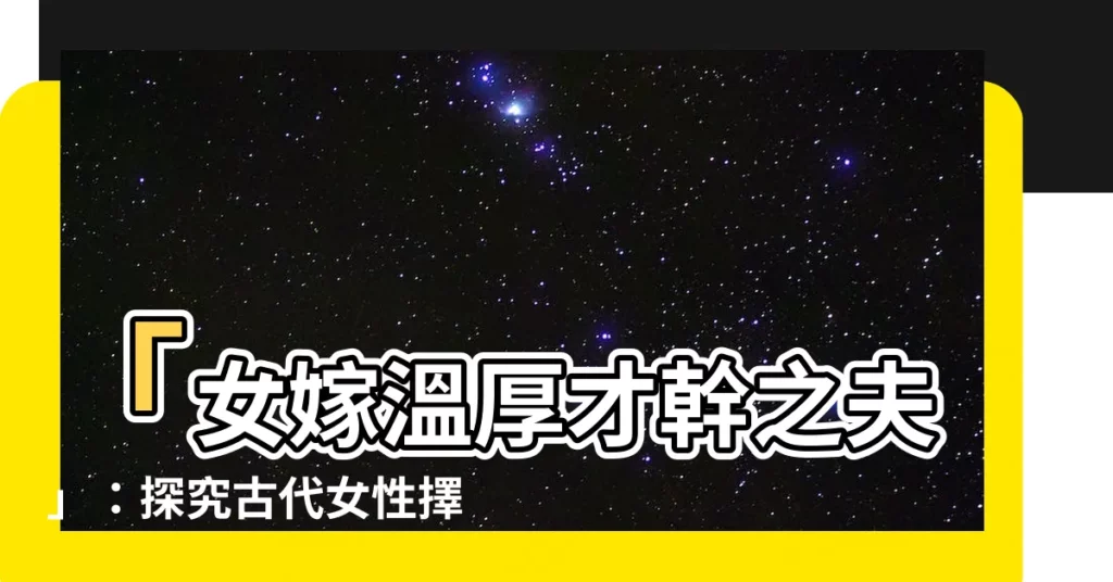 【温厚才乾之夫意思】「女嫁温厚才幹之夫」：探究古代女性擇偶標準中的「才幹」