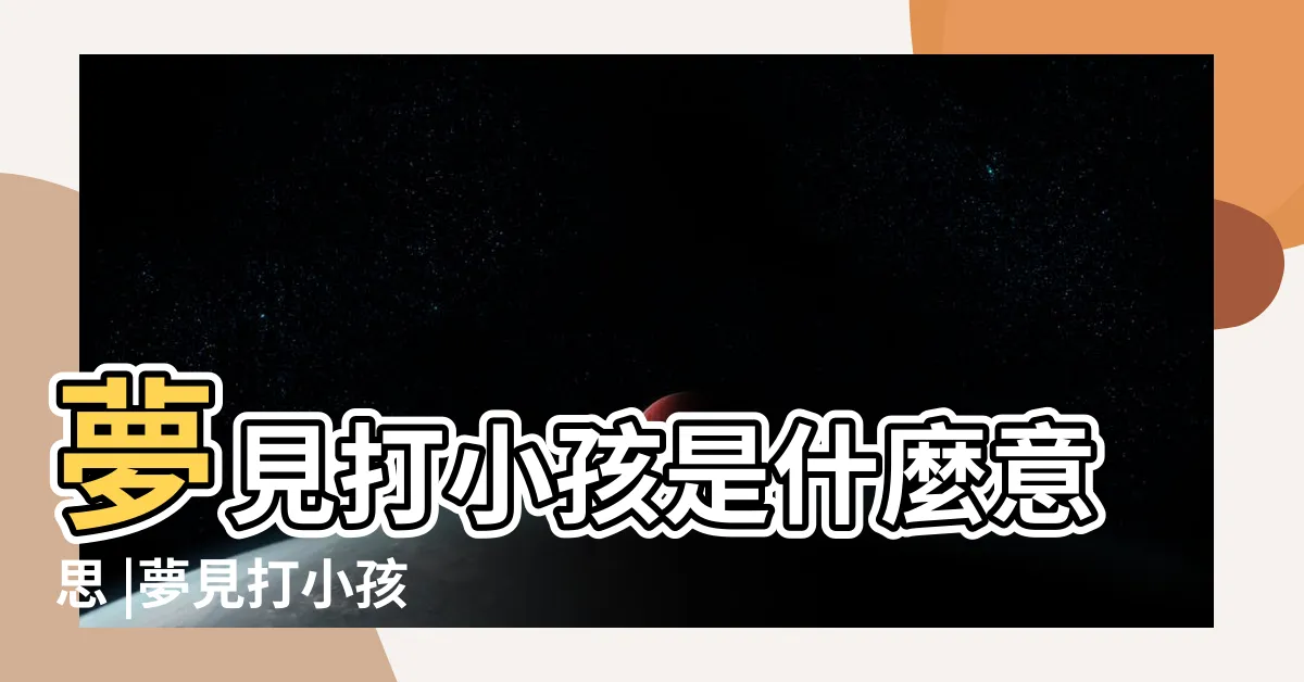 【夢到打小孩】夢見打小孩是什麼意思 |夢見打小孩 |夢見自己打小孩 |