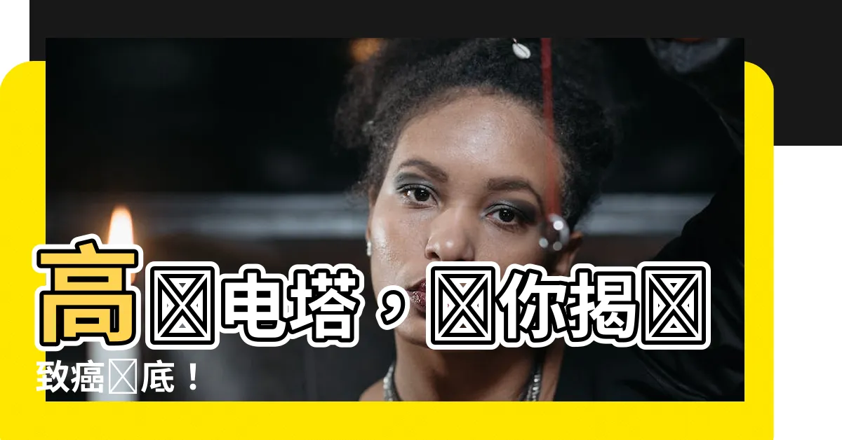 【高壓塔】高壓電塔，帶你揭開致癌謎底！