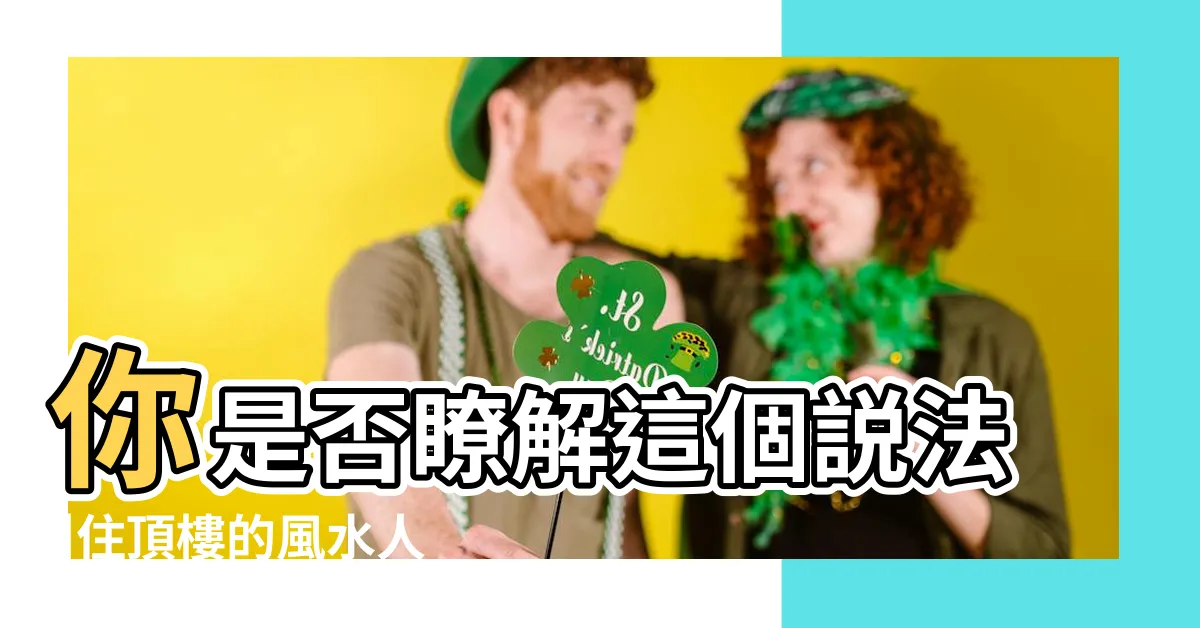 【住頂樓風水】你是否瞭解這個説法 |住頂樓的風水人上人 |房子頂樓的風水講究與禁忌 |
