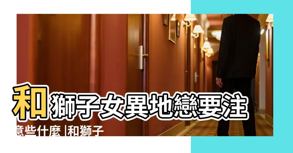 和獅子女異地戀要注意些什麼 |和獅子座男生異地戀怎麼維持 |和獅子座女生異地戀怎麼維持 |【獅子男女異地戀】