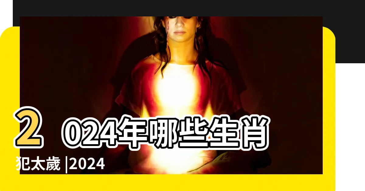 【2024年屬相】2024年哪些生肖犯太歲 |2024年十二生肖 |2024年犯太歲4個屬相一覽表 |