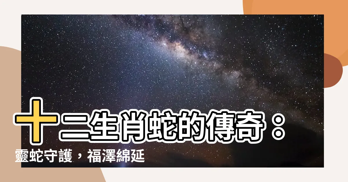 【十二生肖蛇】十二生肖蛇的傳奇：靈蛇守護，福澤綿延