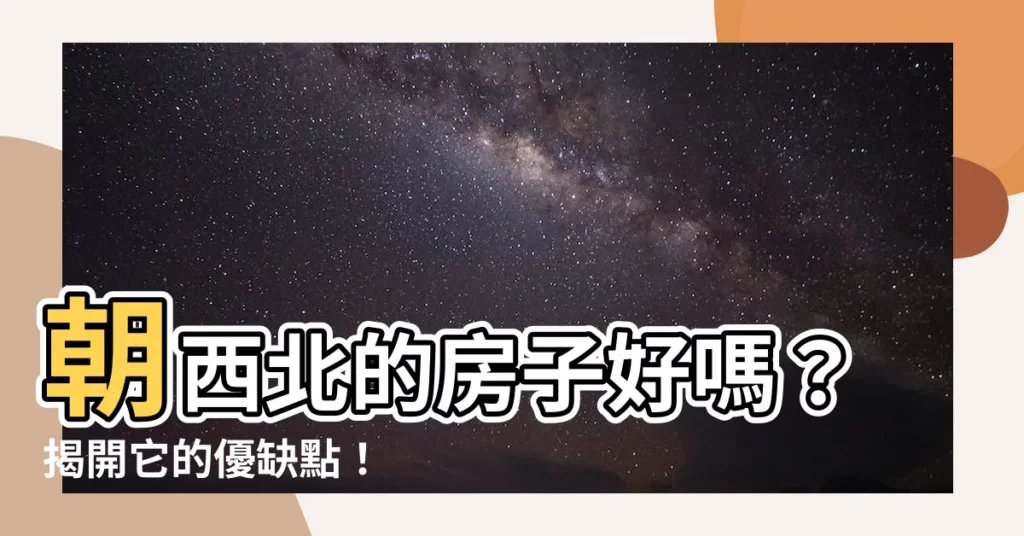 【朝西北房子】朝西北的房子好嗎？揭開它的優缺點！