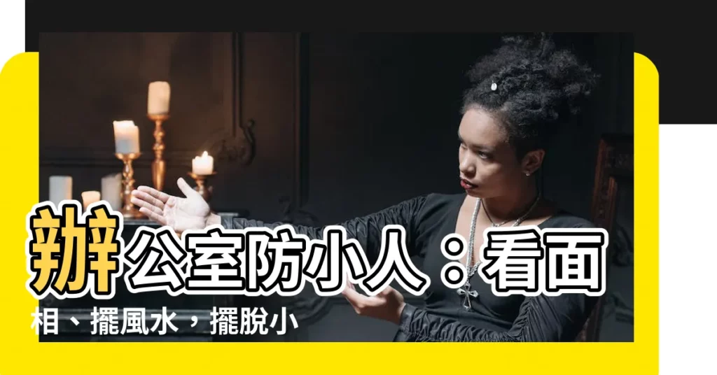 【辦公室 防小人】辦公室防小人：看面相、擺風水，擺脱小人糾纏，助你升職加薪！