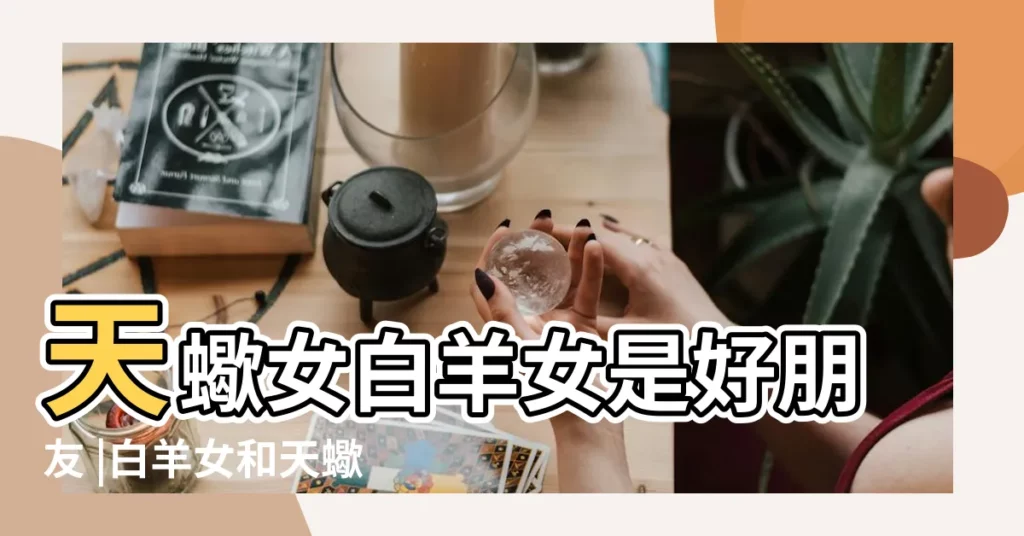 天蠍女白羊女是好朋友 |白羊女和天蠍女的友情分析有什麼共同點 |白羊座女和天蠍座女能做好朋友嗎 |【天蠍女和白羊女做朋友】