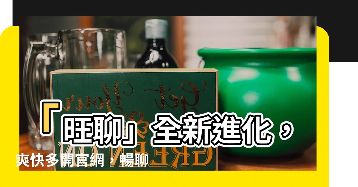 【旺聊】「旺聊」全新進化，爽快多開官網，暢聊不間斷！