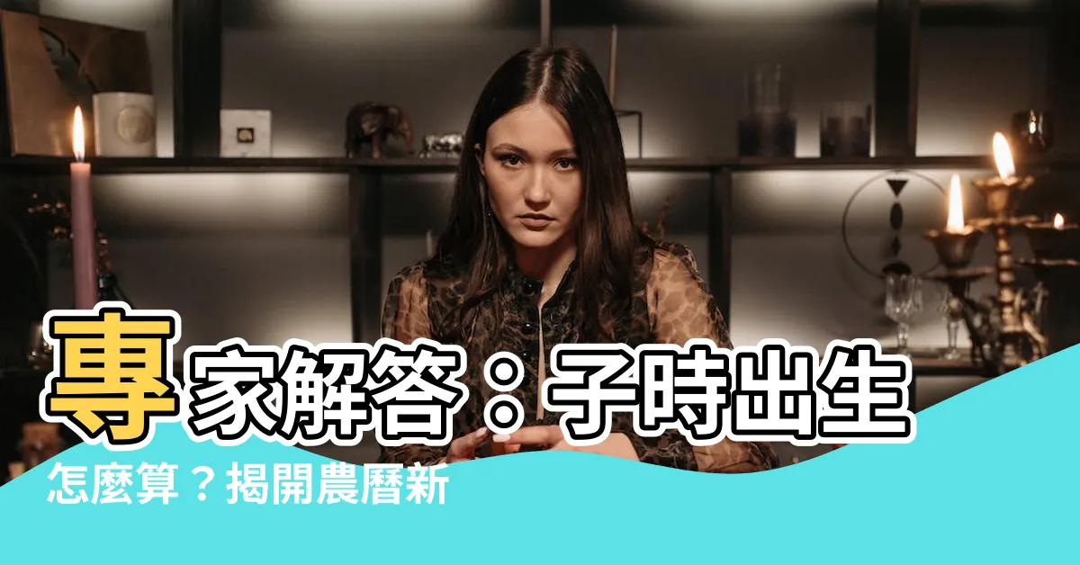 【子時出生怎麼算】專家解答：子時出生怎麼算？揭開農曆新奇面紗！