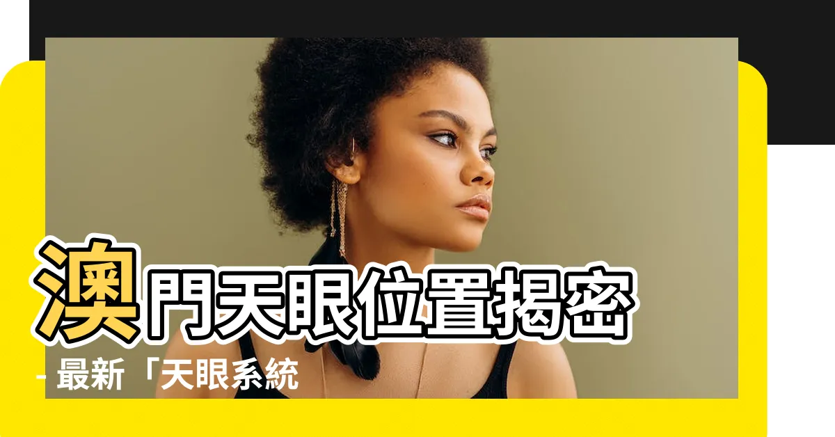 【澳門天眼位置】澳門天眼位置揭密 - 最新「天眼系統」與人臉識別技術