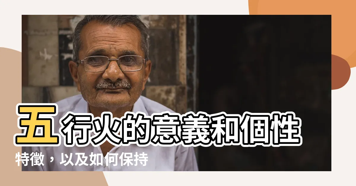 【五行火代表什麼】五行火的意義和個性特徵，以及如何保持健康和平衡