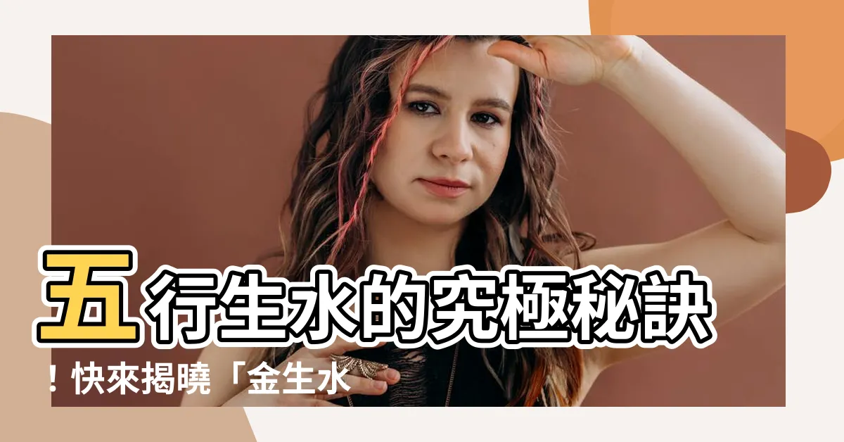 【五行 生水】五行生水的究極秘訣！快來揭曉「金生水」的奧秘