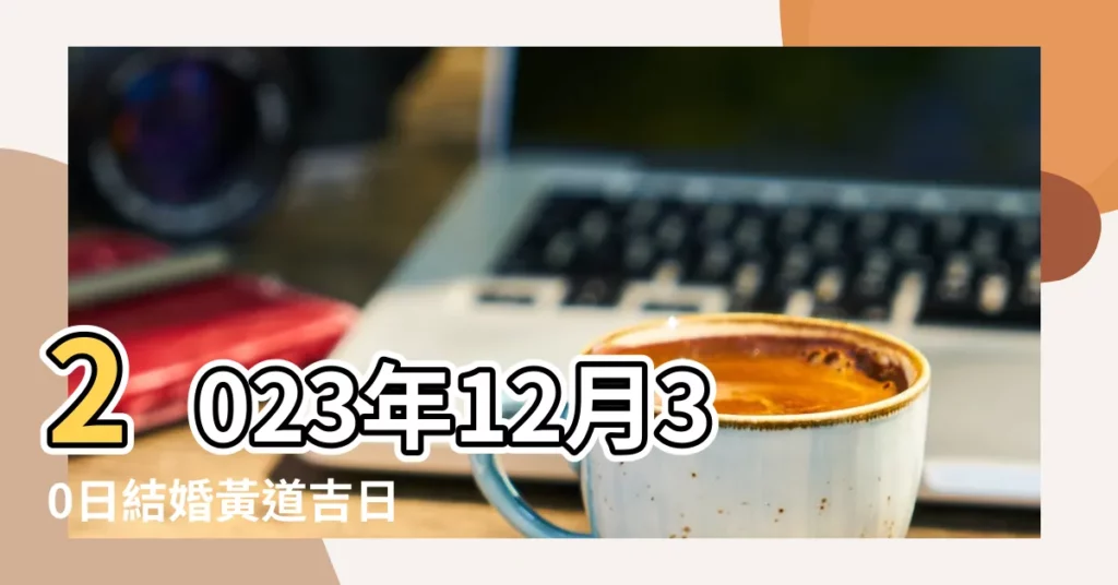 2023年12月30日結婚黃道吉日 |2023年12月30日適合搬家嗎日子好不好 |2023年12月30日適合喬遷新居嗎是入宅吉日嗎 |【12月30適合喬遷嗎】