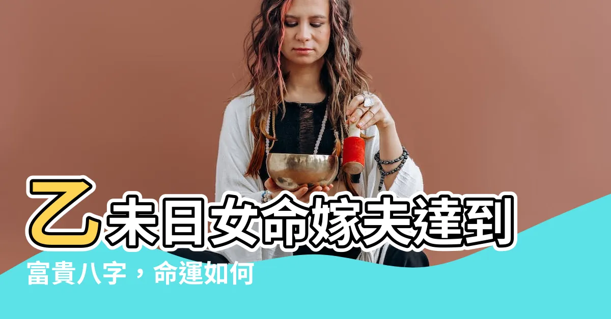 【乙未日女命】乙未日女命嫁夫達到富貴八字，命運如何演繹？