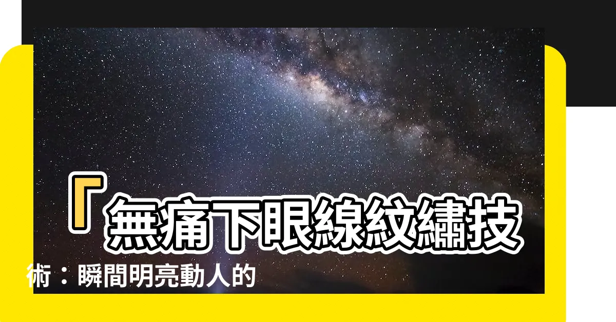 【下眼線紋繡】「無痛下眼線紋繡技術：瞬間明亮動人的秘密！」