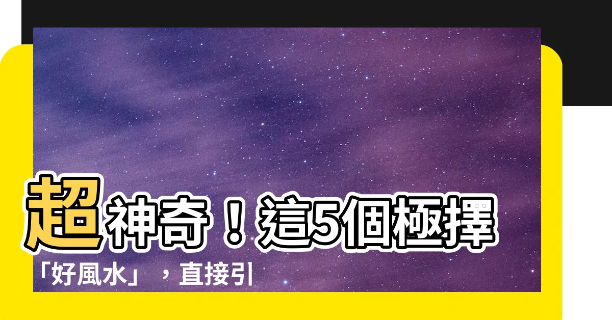 【好風水】超神奇！這5個極擇「好風水」，直接引爆你的財運、事業、健康！