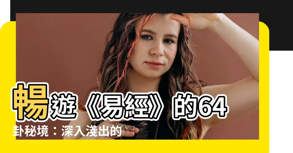 【64 掛】暢遊《易經》的64卦秘境：深入淺出的卦義詳解！