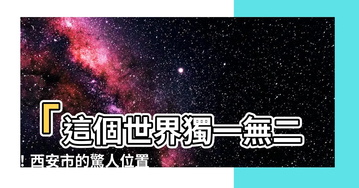 【西安 位置】「這個世界獨一無二！西安市的驚人位置讓人嘆為觀止！」