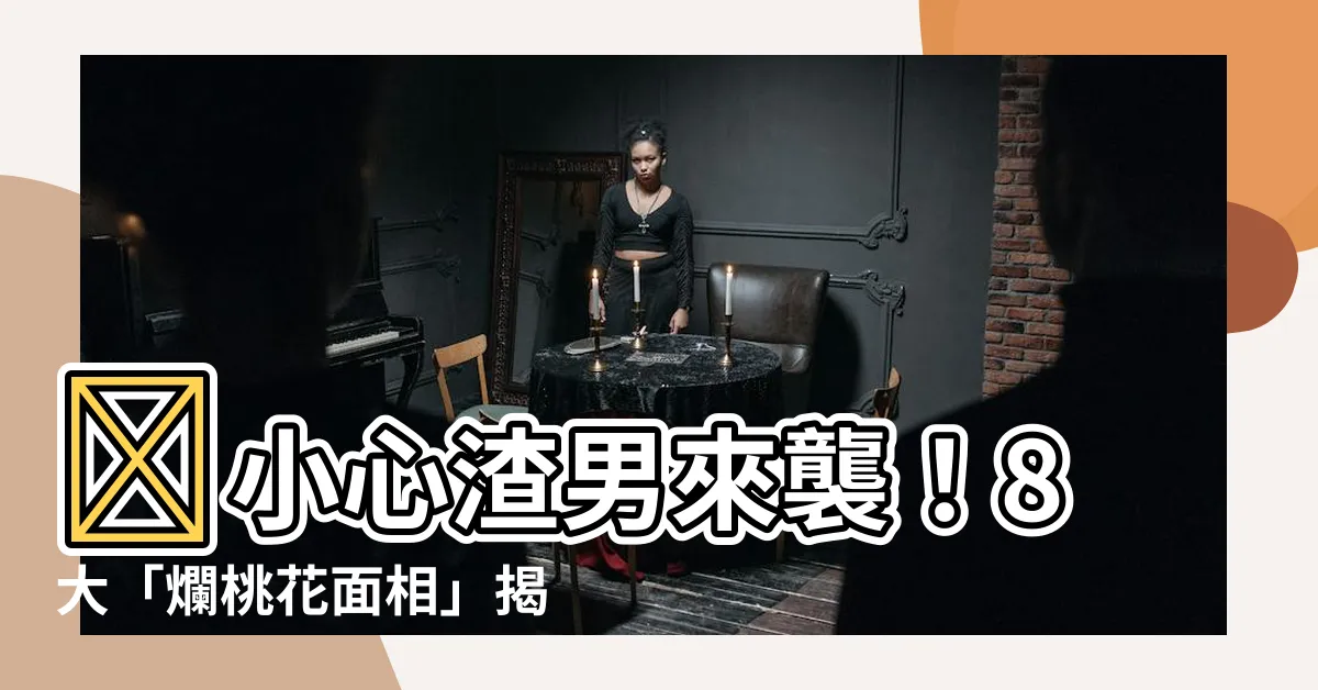 【爛桃花面相】🚨小心渣男來襲！8大「爛桃花面相」揭密，你的桃花爛不爛？