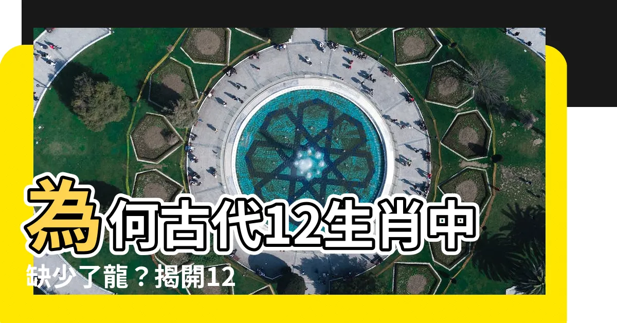 【12生肖 龍】為何古代12生肖中缺少了龍？揭開12生肖中的龍之謎