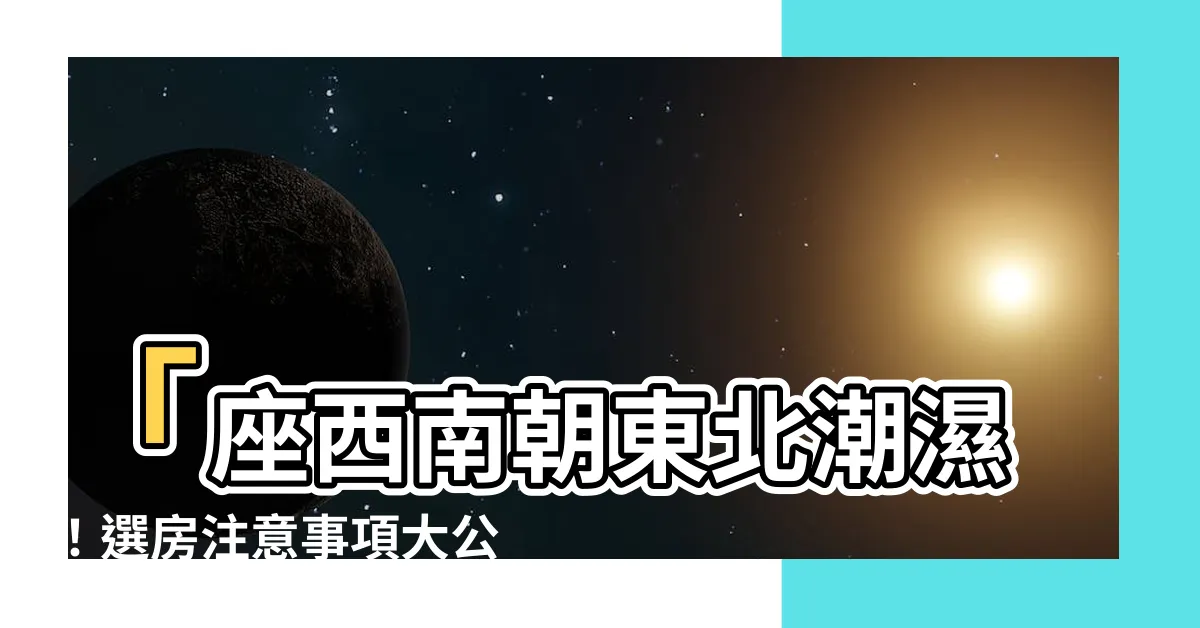 【座西南朝東北潮濕】「座西南朝東北潮濕！選房注意事項大公開，不可不知的關鍵！」
