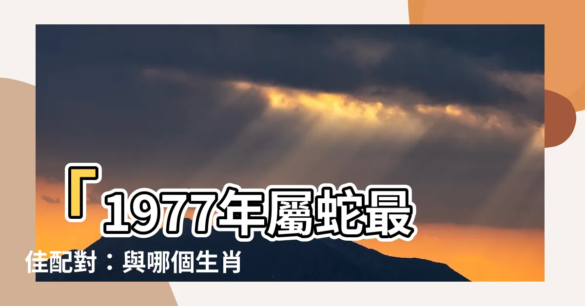 【1977屬什麼】「1977年屬蛇最佳配對：與哪個生肖最合拍？」