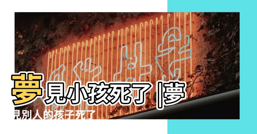 夢見小孩死了 |夢見別人的孩子死了 |解夢100條 |【夢見家裏有個小孩死了怎麼回事啊】
