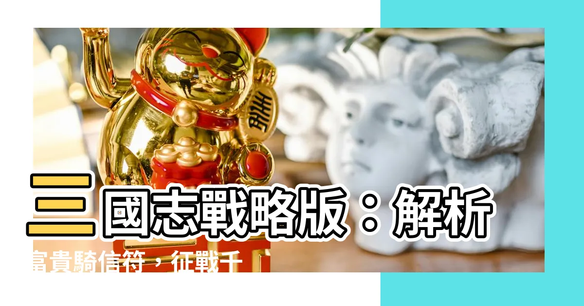 【富貴騎信符】三國志戰略版：解析富貴騎信符，徵戰千里掌握獨門秘技！