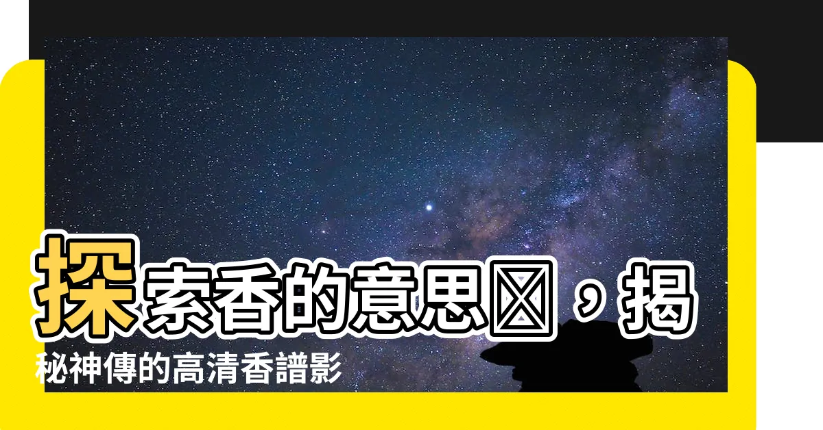 【香的意思圖】探索香的意思圖，揭秘神傳的高清香譜影像