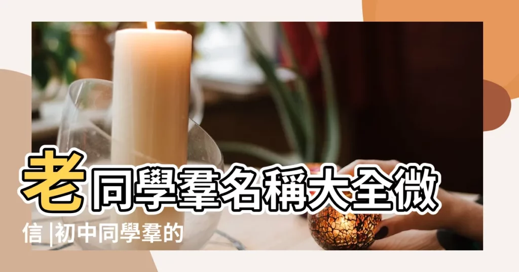 老同學羣名稱大全微信 |初中同學羣的名字 |有創意的同學羣名稱 |【初中老同學羣名稱】