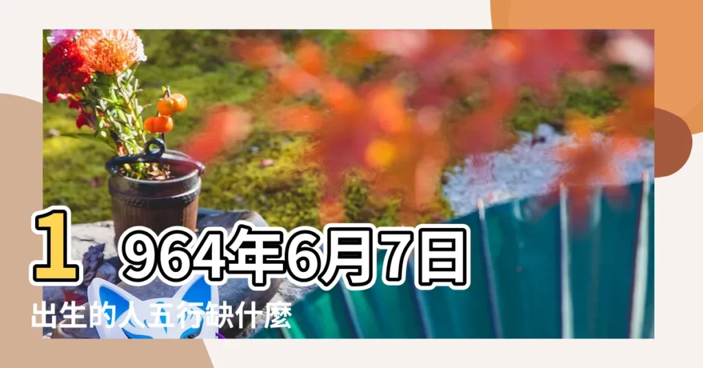 1964年6月7日出生的人五行缺什麼 |1964年生辰八字算命 |1964年1月12日出生的人生辰八字測算 |【1964年生辰八字】