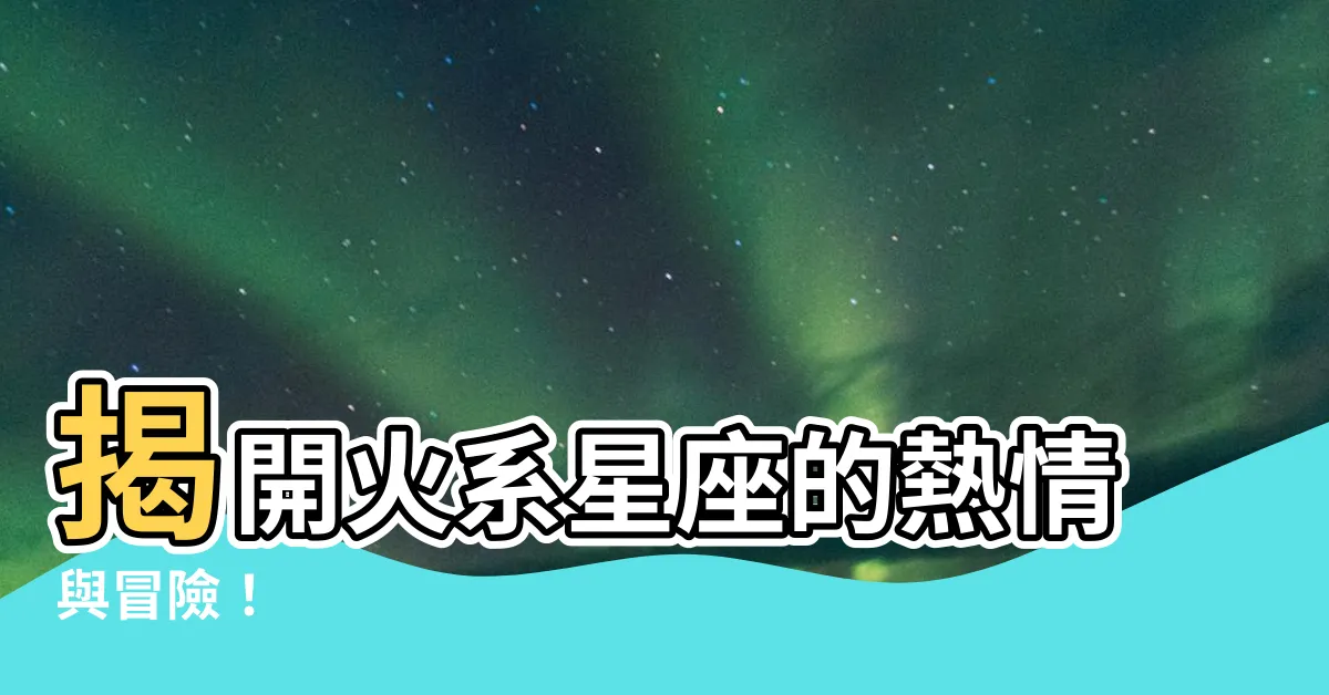 【火系星座】揭開火系星座的熱情與冒險！