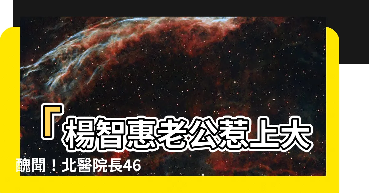 【楊智惠老公】「楊智惠老公惹上大醜聞！北醫院長46歲泡湯女主角揭秘」