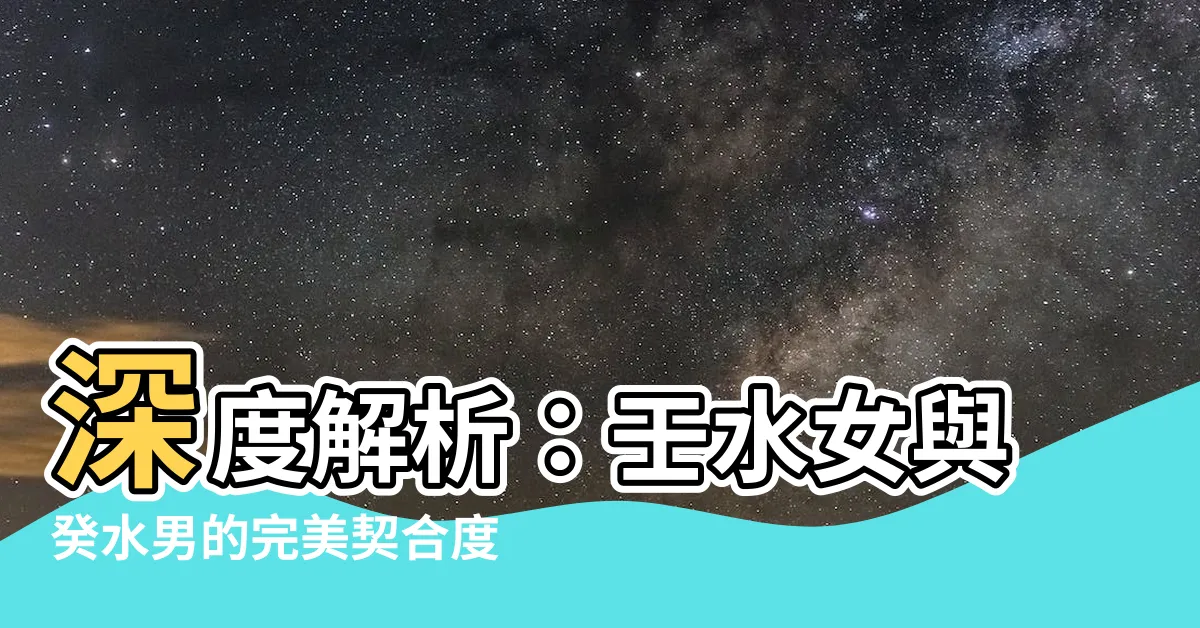 【壬水女 癸水男】深度解析：壬水女與癸水男的完美契合度