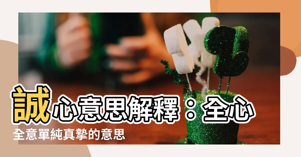 【誠心意思】誠心意思解釋：全心全意單純真摯的意思是什麼？