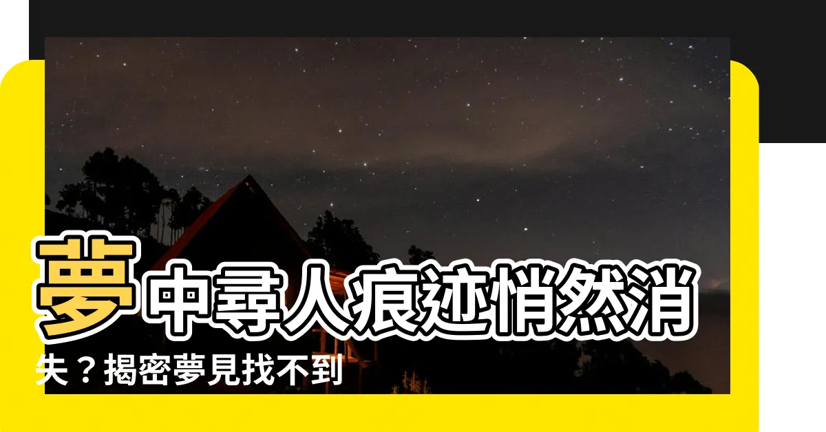【夢見找不到人】夢中尋人痕跡悄然消失？揭密夢見找不到人背後的秘密