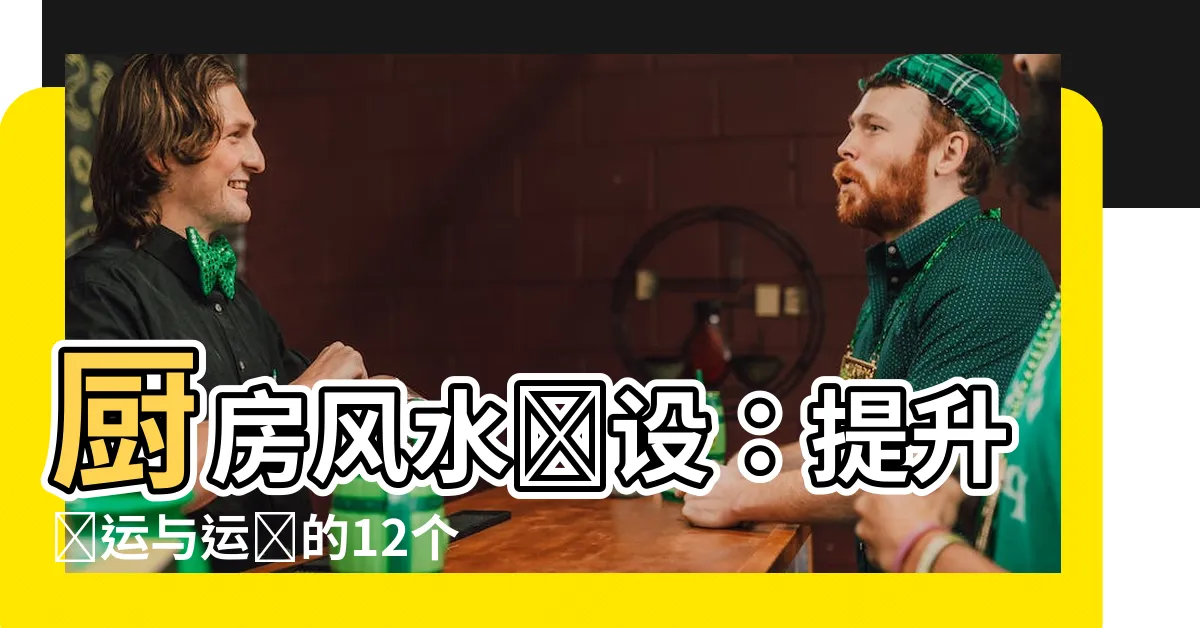 【廚房風水擺設】廚房風水擺設：提升財運與運勢的12個神奇佈置法