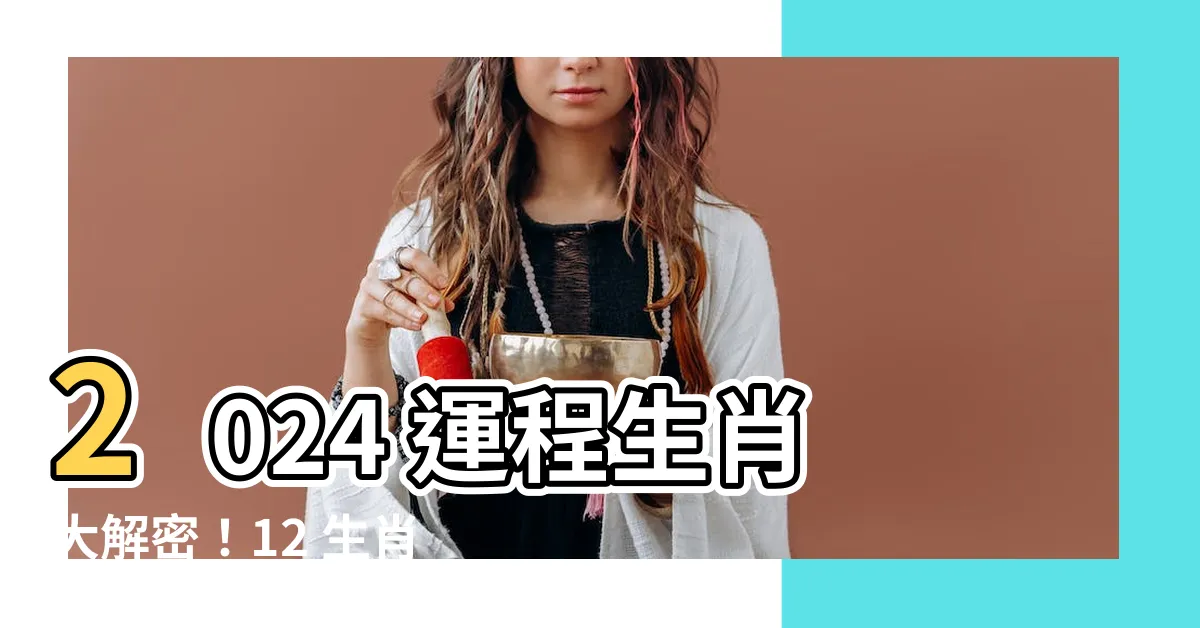 【2024 運程生肖】2024 運程生肖大解密！12 生肖全解析