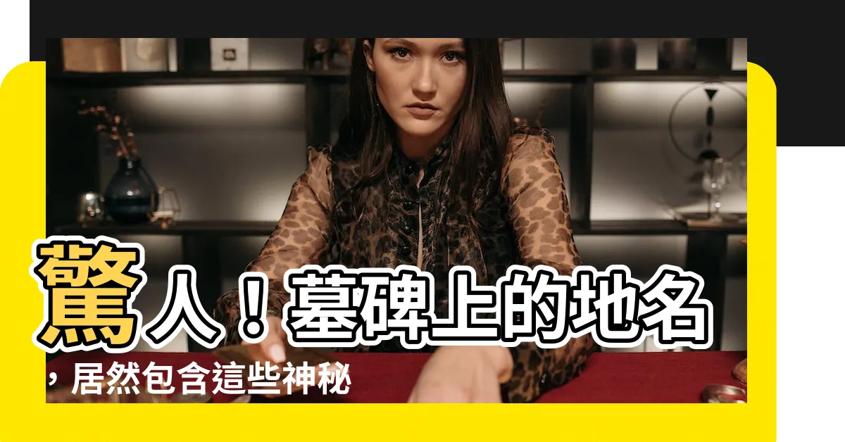 【墓碑上的地名】驚人！墓碑上的地名，居然包含這些神秘的文化古蹟！