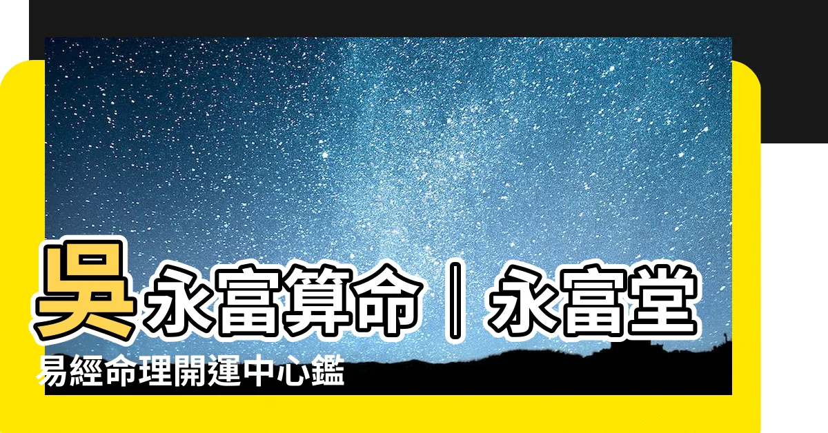 【吳永富算命】吳永富算命│永富堂易經命理開運中心鑑定你的命運