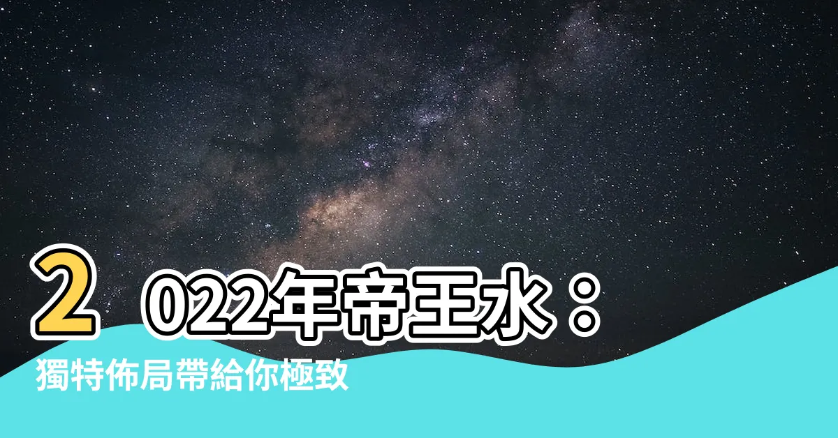 【帝王水】2022年帝王水：獨特佈局帶給你極致富貴！