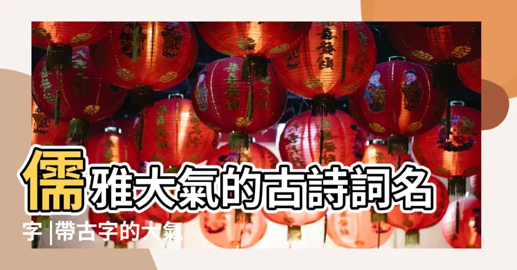 儒雅大氣的古詩詞名字 |帶古字的大氣男孩名字 |有磅礴大氣寓意的字有哪些 |【寓意大氣的古字】