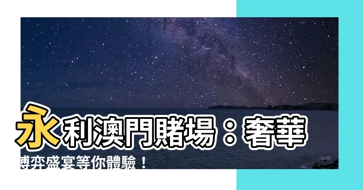 【永利賭場】永利澳門賭場：奢華博弈盛宴等你體驗！