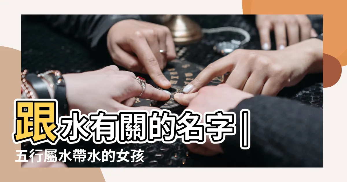 【有關水的名字】跟水有關的名字 |五行屬水帶水的女孩名字 |男孩起名帶水的好聽名字 |