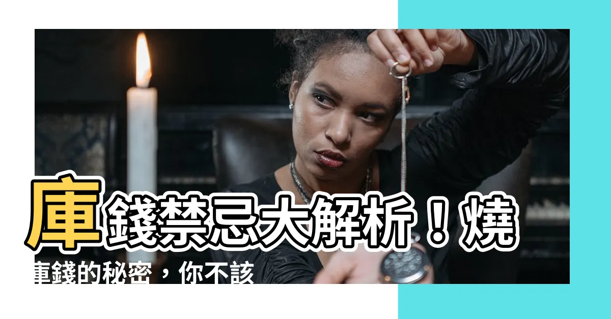 【庫錢禁忌】庫錢禁忌大解析！燒庫錢的秘密，你不該不知道！