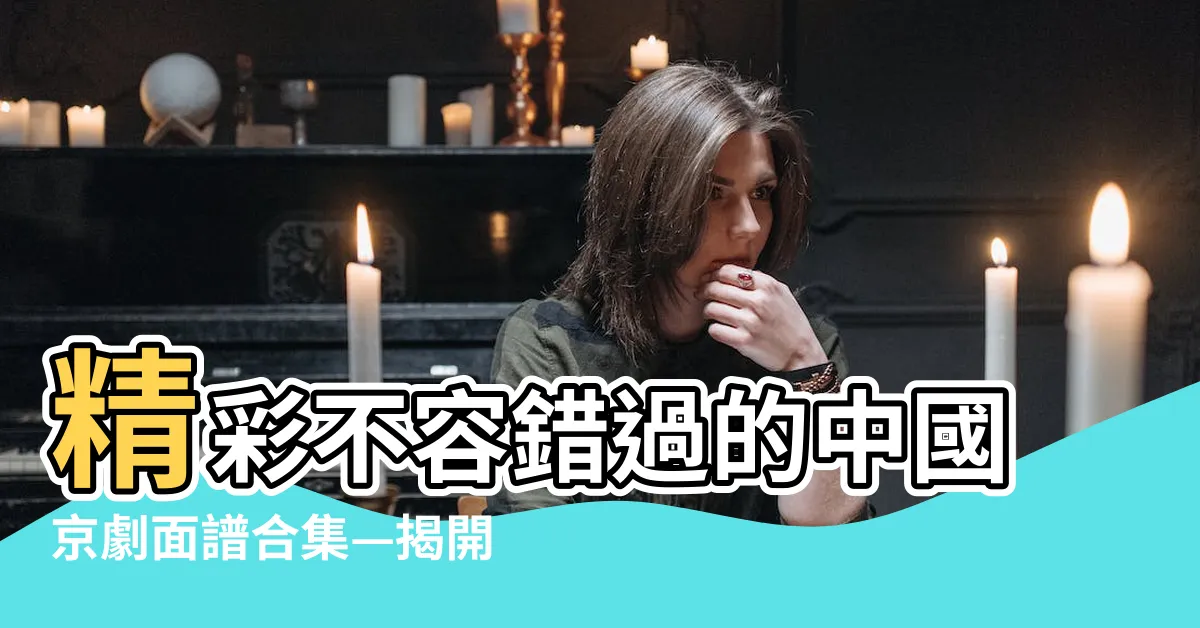 【中國京劇面譜】精彩不容錯過的中國京劇面譜合集—揭開國粹華韻的神秘面紗！