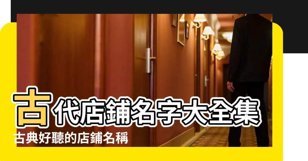 古代店鋪名字大全集古典好聽的店鋪名稱 |古時代的店鋪名字有哪些 |好聽的古風店鋪名字 |【古代店鋪名字大全集】