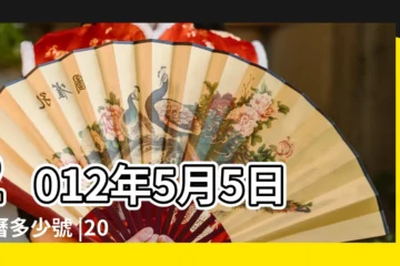 【農曆2012年5月5日】2012年5月5日農曆多少號 |2012年5月5日黃曆查詢 |2012年5月5日出生時間看命運 |